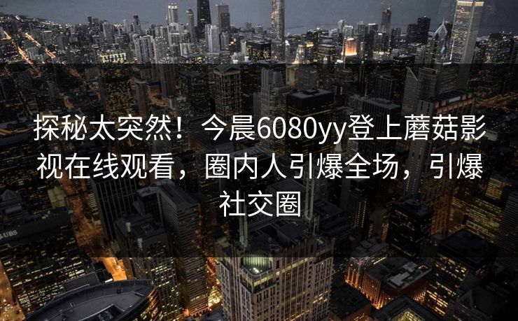 探秘太突然！今晨6080yy登上蘑菇影视在线观看，圈内人引爆全场，引爆社交圈