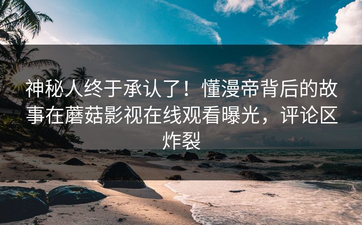 神秘人终于承认了！懂漫帝背后的故事在蘑菇影视在线观看曝光，评论区炸裂