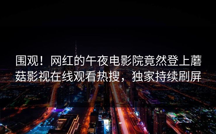 围观！网红的午夜电影院竟然登上蘑菇影视在线观看热搜，独家持续刷屏