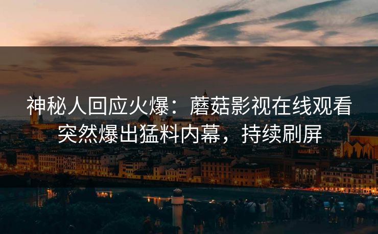 神秘人回应火爆：蘑菇影视在线观看突然爆出猛料内幕，持续刷屏