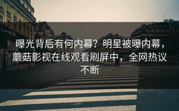 曝光背后有何内幕？明星被曝内幕，蘑菇影视在线观看刷屏中，全网热议不断