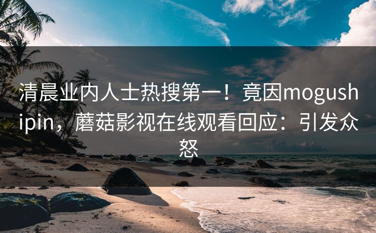 清晨业内人士热搜第一！竟因mogushipin，蘑菇影视在线观看回应：引发众怒