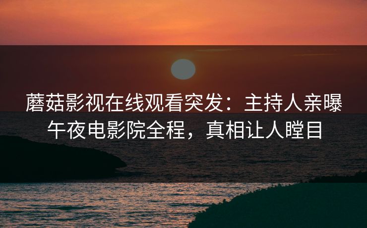 蘑菇影视在线观看突发：主持人亲曝午夜电影院全程，真相让人瞠目