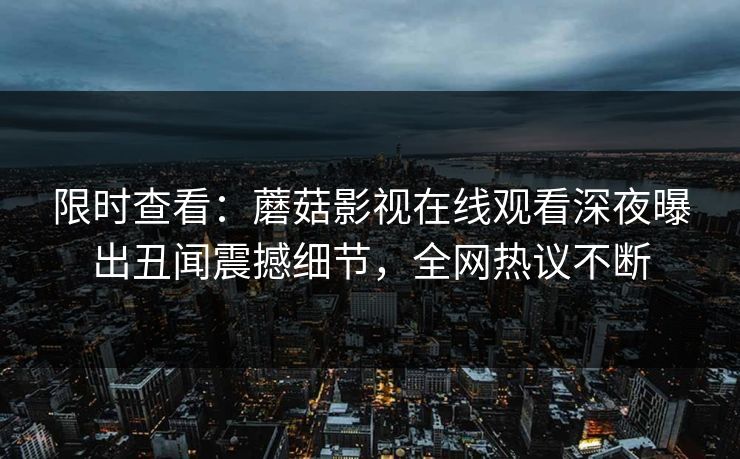限时查看：蘑菇影视在线观看深夜曝出丑闻震撼细节，全网热议不断