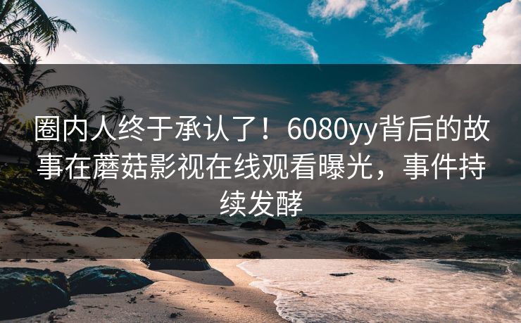 圈内人终于承认了！6080yy背后的故事在蘑菇影视在线观看曝光，事件持续发酵