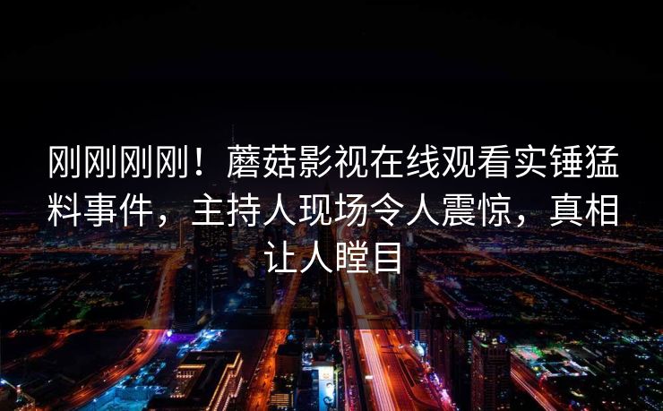 刚刚刚刚！蘑菇影视在线观看实锤猛料事件，主持人现场令人震惊，真相让人瞠目