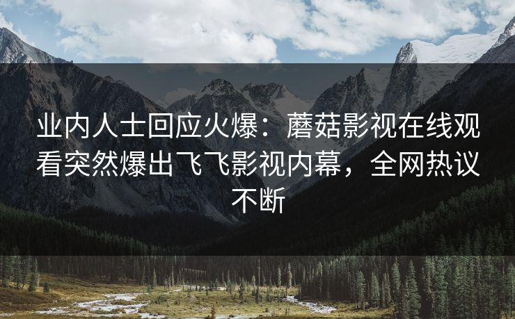 业内人士回应火爆：蘑菇影视在线观看突然爆出飞飞影视内幕，全网热议不断