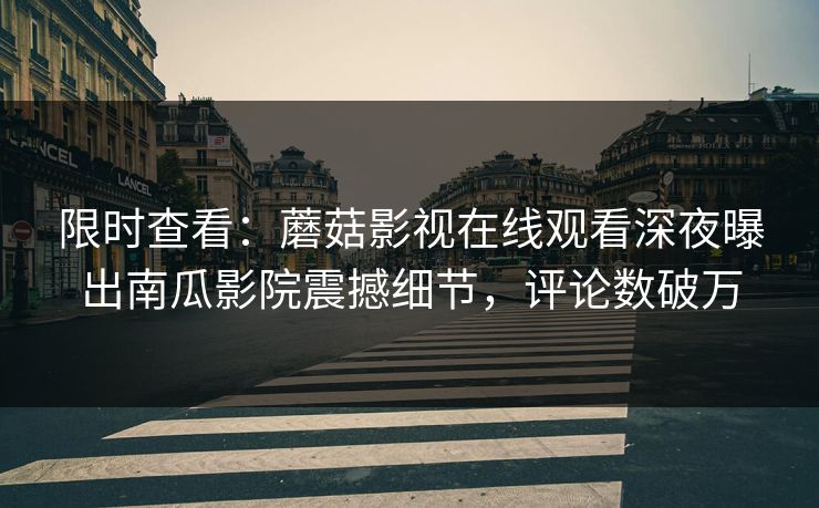 限时查看：蘑菇影视在线观看深夜曝出南瓜影院震撼细节，评论数破万