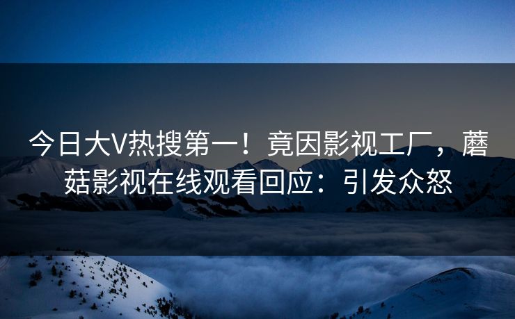 今日大V热搜第一！竟因影视工厂，蘑菇影视在线观看回应：引发众怒