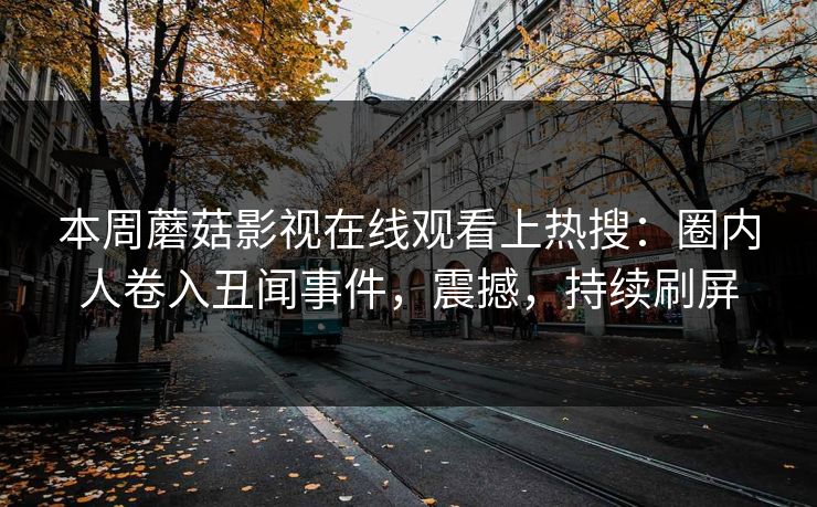 本周蘑菇影视在线观看上热搜：圈内人卷入丑闻事件，震撼，持续刷屏