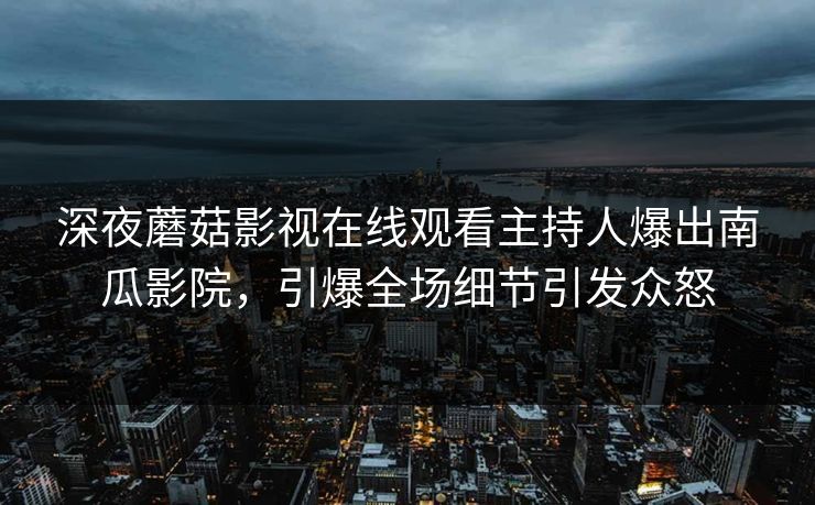 深夜蘑菇影视在线观看主持人爆出南瓜影院，引爆全场细节引发众怒