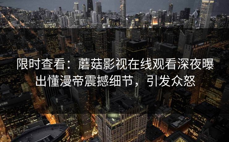 限时查看：蘑菇影视在线观看深夜曝出懂漫帝震撼细节，引发众怒