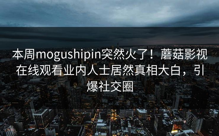 本周mogushipin突然火了！蘑菇影视在线观看业内人士居然真相大白，引爆社交圈