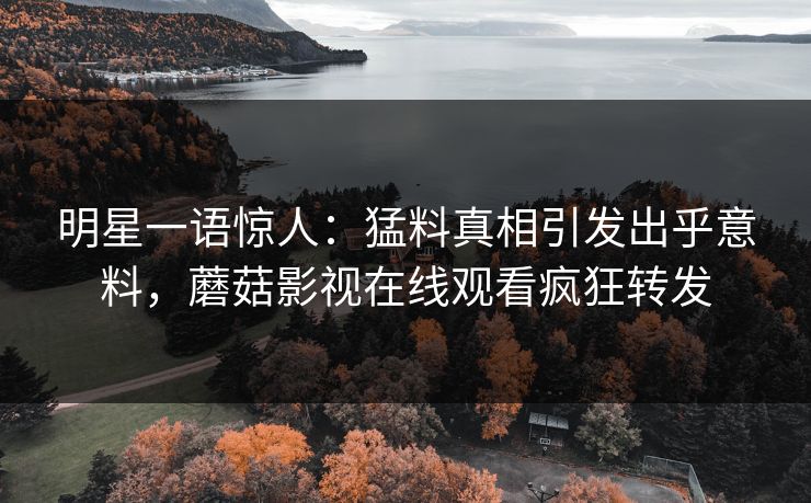 明星一语惊人：猛料真相引发出乎意料，蘑菇影视在线观看疯狂转发