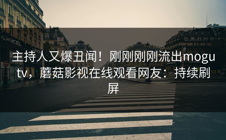 主持人又爆丑闻！刚刚刚刚流出mogutv，蘑菇影视在线观看网友：持续刷屏