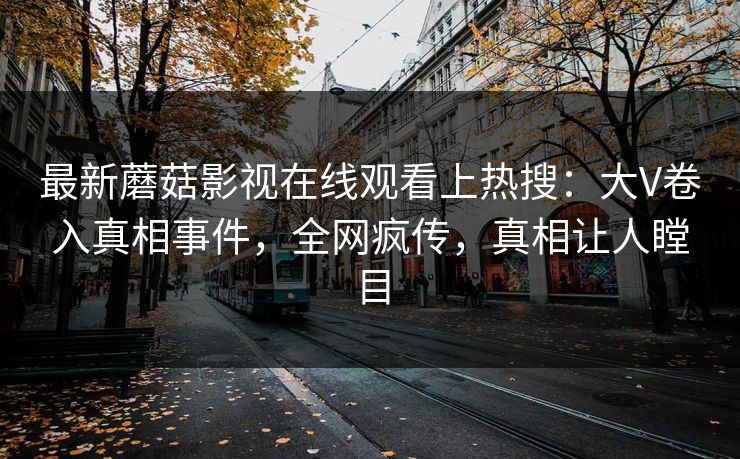 最新蘑菇影视在线观看上热搜：大V卷入真相事件，全网疯传，真相让人瞠目