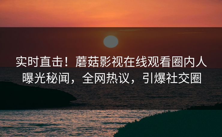 实时直击！蘑菇影视在线观看圈内人曝光秘闻，全网热议，引爆社交圈