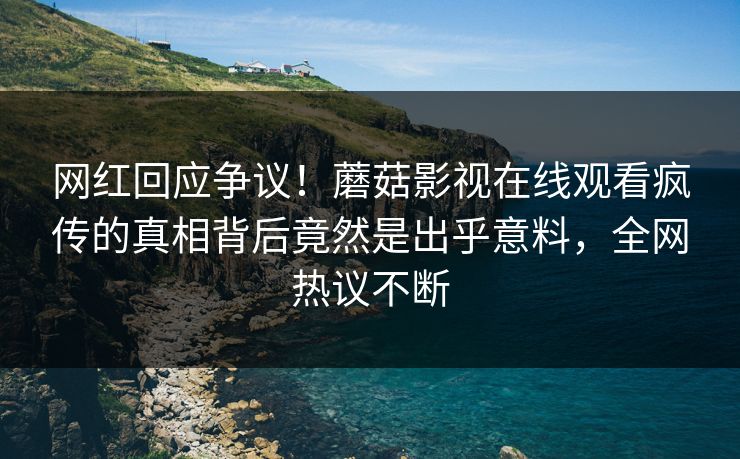 网红回应争议！蘑菇影视在线观看疯传的真相背后竟然是出乎意料，全网热议不断