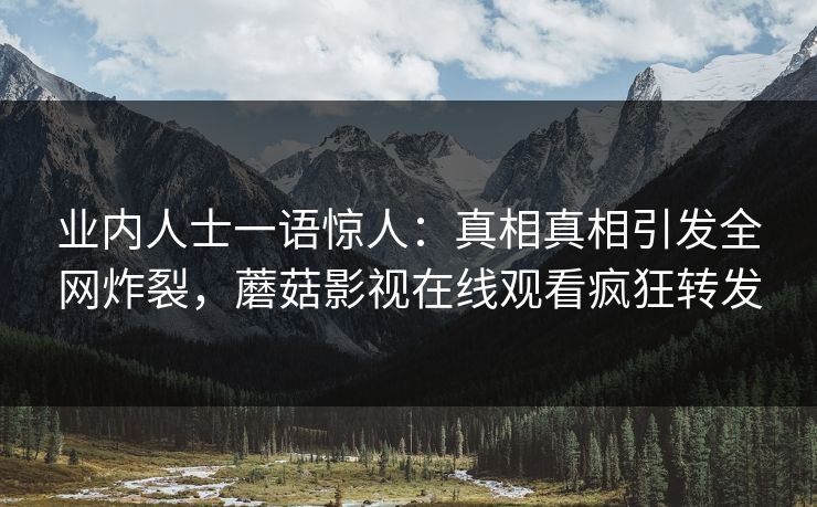 业内人士一语惊人：真相真相引发全网炸裂，蘑菇影视在线观看疯狂转发