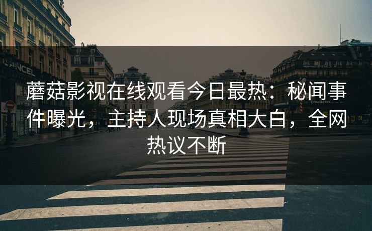 蘑菇影视在线观看今日最热：秘闻事件曝光，主持人现场真相大白，全网热议不断
