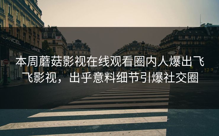 本周蘑菇影视在线观看圈内人爆出飞飞影视，出乎意料细节引爆社交圈