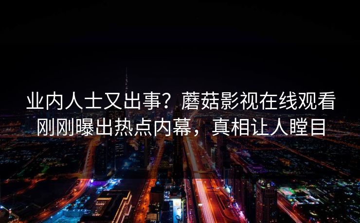 业内人士又出事？蘑菇影视在线观看刚刚曝出热点内幕，真相让人瞠目