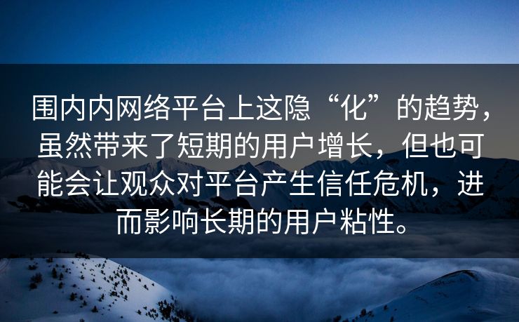围内内网络平台上这隐“化”的趋势，虽然带来了短期的用户增长，但也可能会让观众对平台产生信任危机，进而影响长期的用户粘性。