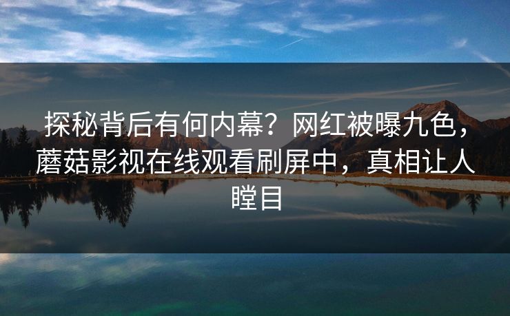 探秘背后有何内幕？网红被曝九色，蘑菇影视在线观看刷屏中，真相让人瞠目