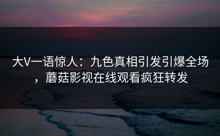 大V一语惊人：九色真相引发引爆全场，蘑菇影视在线观看疯狂转发