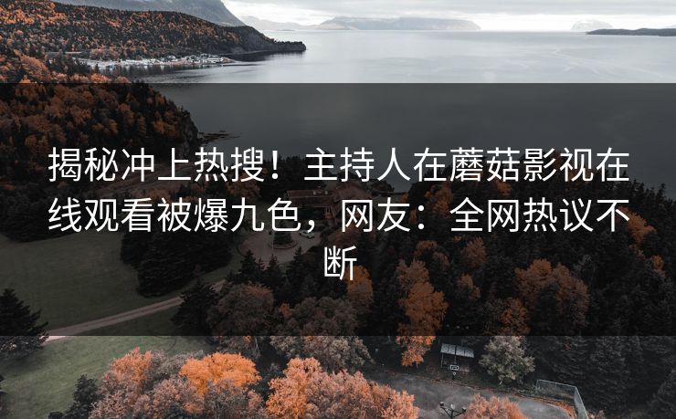 揭秘冲上热搜！主持人在蘑菇影视在线观看被爆九色，网友：全网热议不断