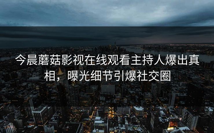 今晨蘑菇影视在线观看主持人爆出真相，曝光细节引爆社交圈