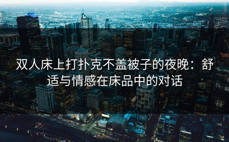 双人床上打扑克不盖被子的夜晚：舒适与情感在床品中的对话