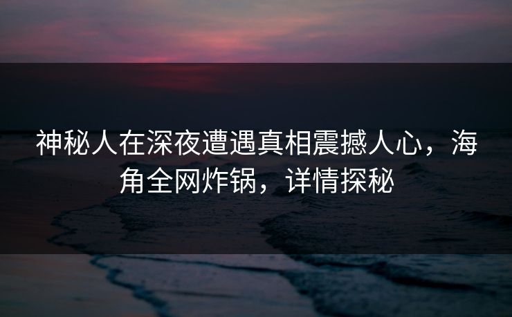 神秘人在深夜遭遇真相震撼人心，海角全网炸锅，详情探秘