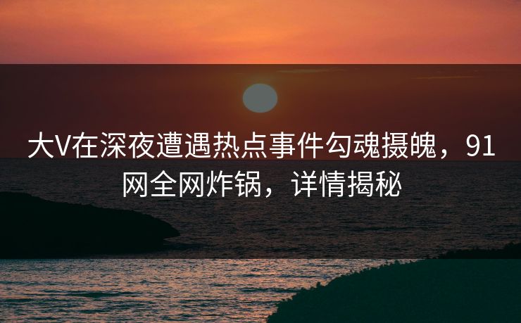 大V在深夜遭遇热点事件勾魂摄魄，91网全网炸锅，详情揭秘