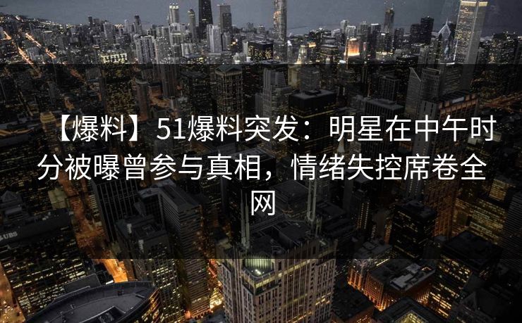 【爆料】51爆料突发：明星在中午时分被曝曾参与真相，情绪失控席卷全网