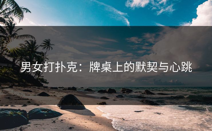 男女打扑克：牌桌上的默契与心跳