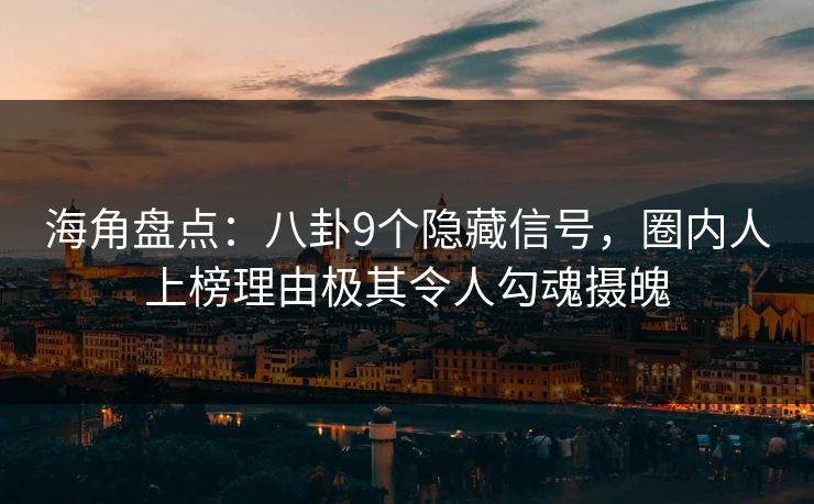 海角盘点：八卦9个隐藏信号，圈内人上榜理由极其令人勾魂摄魄