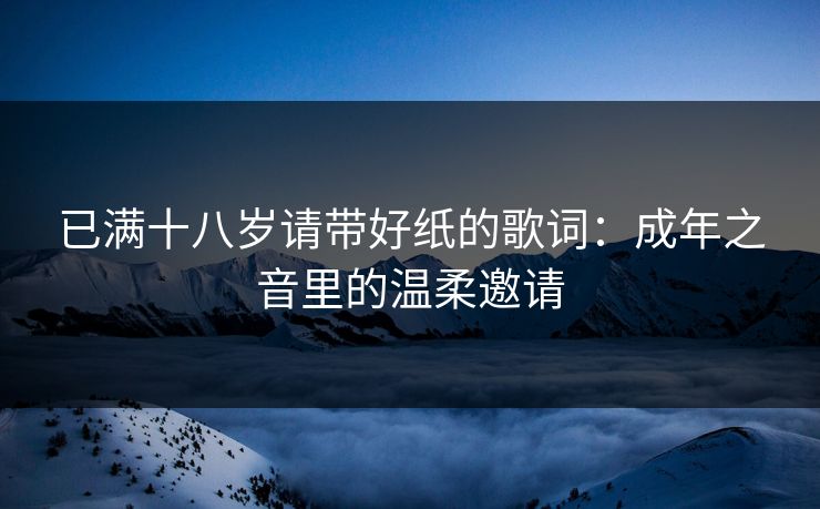 已满十八岁请带好纸的歌词：成年之音里的温柔邀请
