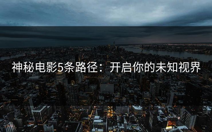 神秘电影5条路径：开启你的未知视界