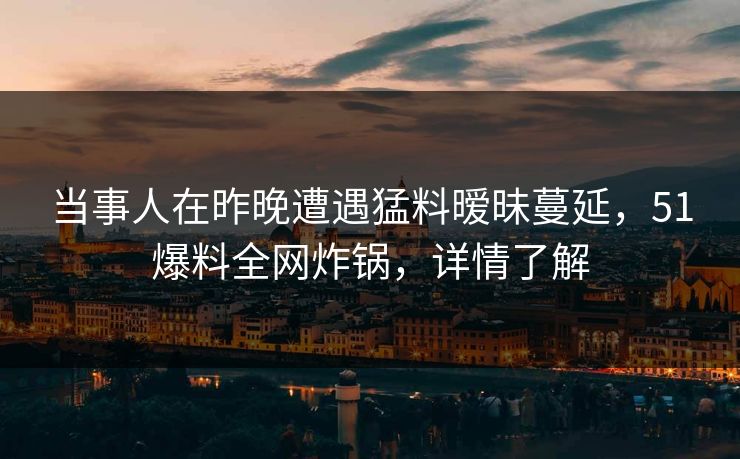 当事人在昨晚遭遇猛料暧昧蔓延，51爆料全网炸锅，详情了解
