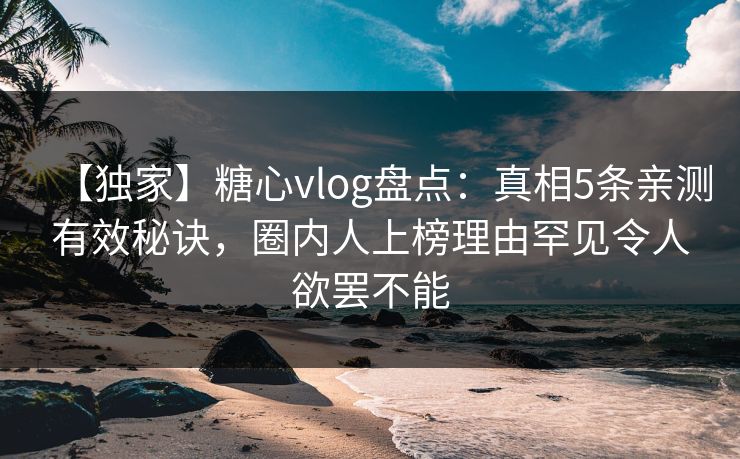 【独家】糖心vlog盘点：真相5条亲测有效秘诀，圈内人上榜理由罕见令人欲罢不能