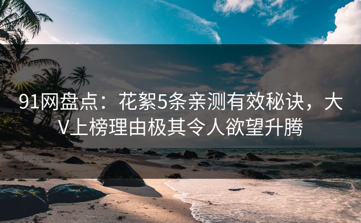 91网盘点：花絮5条亲测有效秘诀，大V上榜理由极其令人欲望升腾