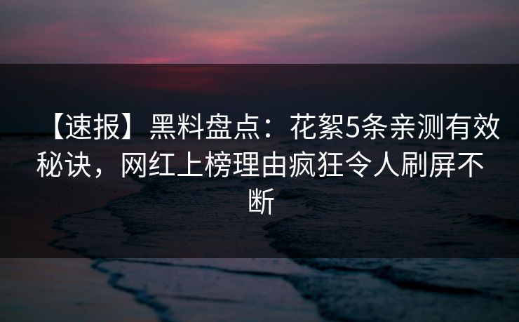 【速报】黑料盘点：花絮5条亲测有效秘诀，网红上榜理由疯狂令人刷屏不断