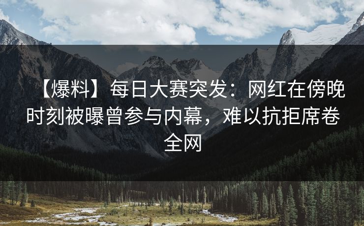 【爆料】每日大赛突发：网红在傍晚时刻被曝曾参与内幕，难以抗拒席卷全网
