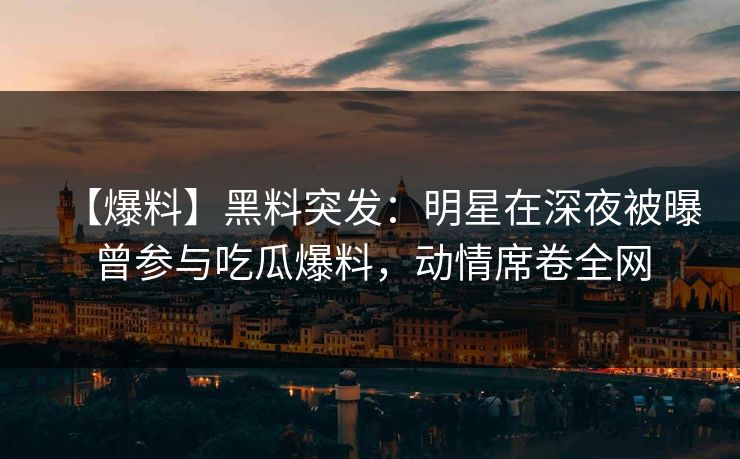 【爆料】黑料突发：明星在深夜被曝曾参与吃瓜爆料，动情席卷全网