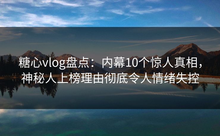 糖心vlog盘点：内幕10个惊人真相，神秘人上榜理由彻底令人情绪失控