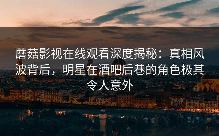 蘑菇影视在线观看深度揭秘：真相风波背后，明星在酒吧后巷的角色极其令人意外