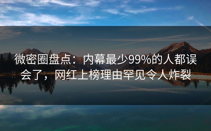 微密圈盘点：内幕最少99%的人都误会了，网红上榜理由罕见令人炸裂
