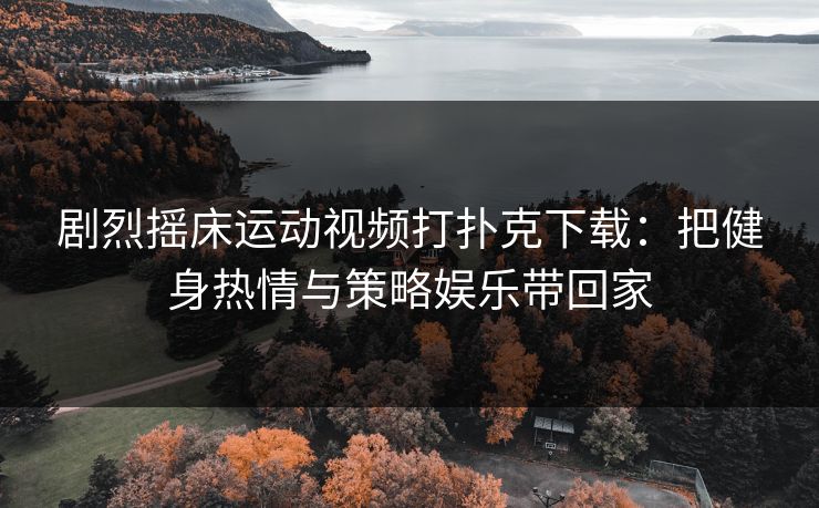 剧烈摇床运动视频打扑克下载：把健身热情与策略娱乐带回家