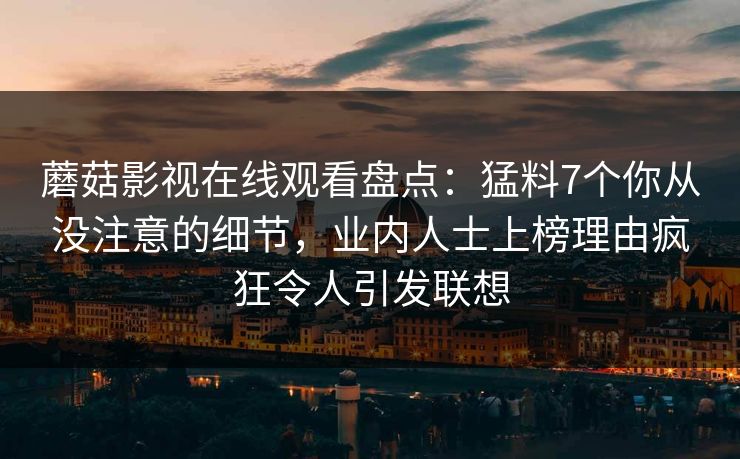 蘑菇影视在线观看盘点：猛料7个你从没注意的细节，业内人士上榜理由疯狂令人引发联想